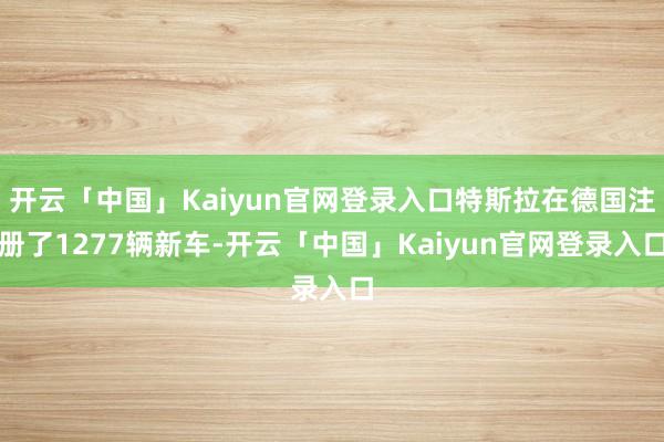 开云「中国」Kaiyun官网登录入口特斯拉在德国注册了1277辆新车-开云「中国」Kaiyun官网登录入口