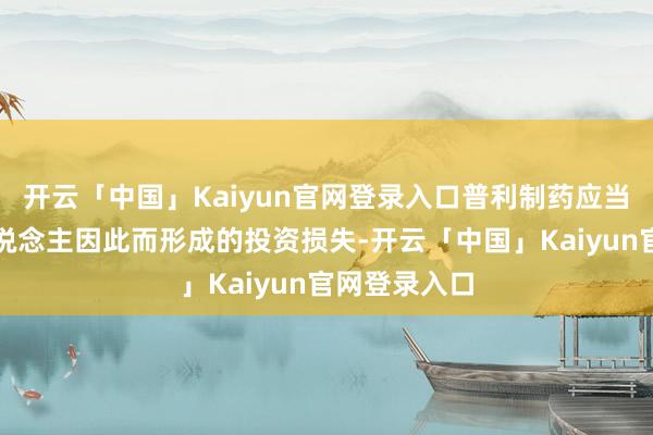 开云「中国」Kaiyun官网登录入口普利制药应当抵偿投资东说念主因此而形成的投资损失-开云「中国」Kaiyun官网登录入口