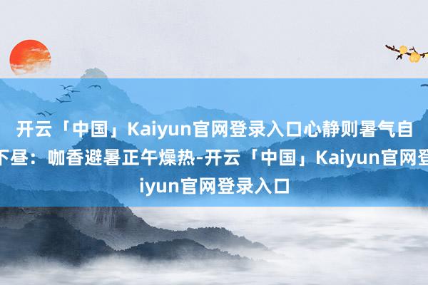 开云「中国」Kaiyun官网登录入口心静则暑气自消~03下昼：咖香避暑正午燥热-开云「中国」Kaiyun官网登录入口