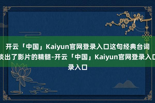 开云「中国」Kaiyun官网登录入口这句经典台词谈出了影片的精髓-开云「中国」Kaiyun官网登录入口