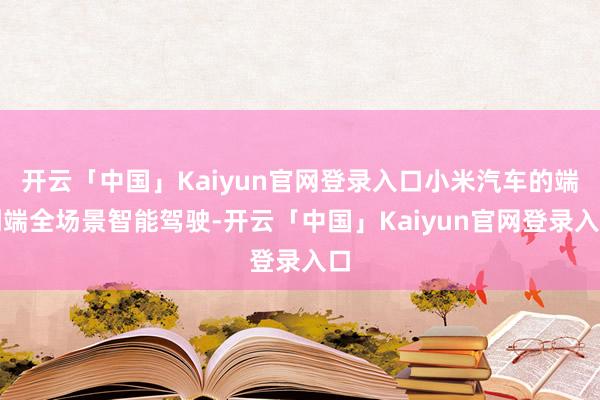 开云「中国」Kaiyun官网登录入口小米汽车的端到端全场景智能驾驶-开云「中国」Kaiyun官网登录入口