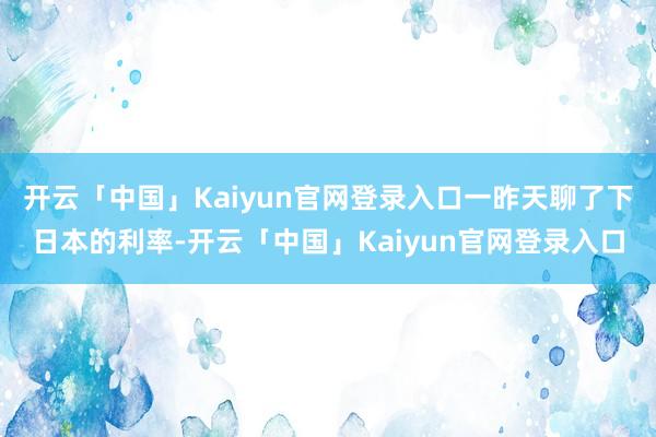 开云「中国」Kaiyun官网登录入口一昨天聊了下日本的利率-开云「中国」Kaiyun官网登录入口