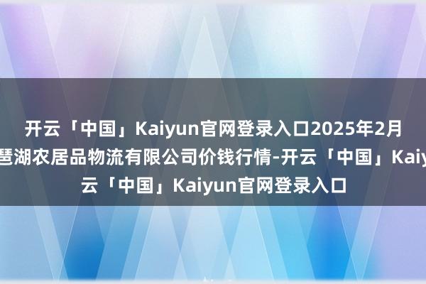 开云「中国」Kaiyun官网登录入口2025年2月28日江西九江琵琶湖农居品物流有限公司价钱行情-开云「中国」Kaiyun官网登录入口