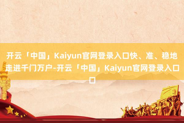 开云「中国」Kaiyun官网登录入口快、准、稳地走进千门万户-开云「中国」Kaiyun官网登录入口
