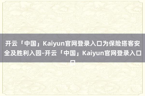 开云「中国」Kaiyun官网登录入口为保险搭客安全及胜利入园-开云「中国」Kaiyun官网登录入口