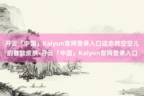 开云「中国」Kaiyun官网登录入口这亦然空空儿的首款皮肤-开云「中国」Kaiyun官网登录入口