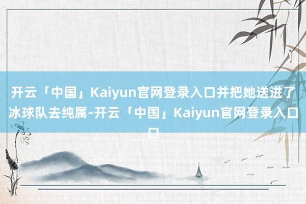 开云「中国」Kaiyun官网登录入口并把她送进了冰球队去纯属-开云「中国」Kaiyun官网登录入口