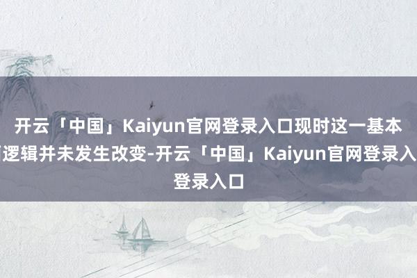 开云「中国」Kaiyun官网登录入口现时这一基本面逻辑并未发生改变-开云「中国」Kaiyun官网登录入口