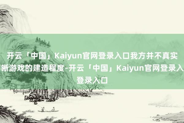 开云「中国」Kaiyun官网登录入口我方并不真实明晰游戏的建造程度-开云「中国」Kaiyun官网登录入口