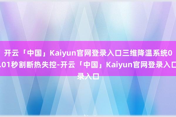 开云「中国」Kaiyun官网登录入口三维降温系统0.01秒割断热失控-开云「中国」Kaiyun官网登录入口