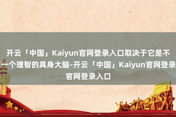 开云「中国」Kaiyun官网登录入口取决于它是不是有一个理智的具身大脑-开云「中国」Kaiyun官网登录入口