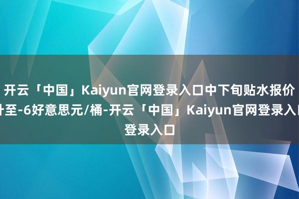 开云「中国」Kaiyun官网登录入口中下旬贴水报价升至-6好意思元/桶-开云「中国」Kaiyun官网登录入口