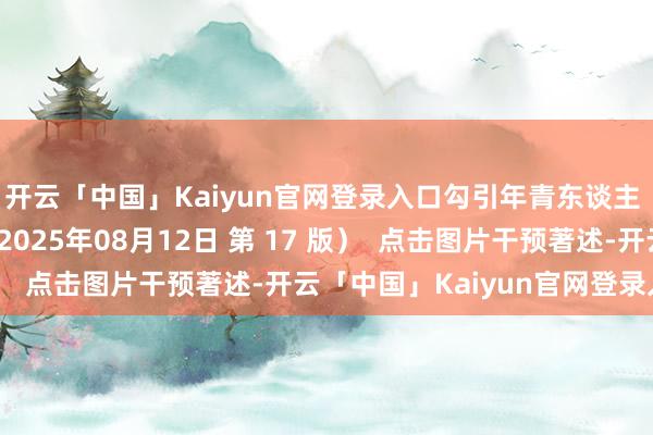 开云「中国」Kaiyun官网登录入口勾引年青东谈主 《东谈主民日报》（2025年08月12日 第 17 版）  点击图片干预著述-开云「中国」Kaiyun官网登录入口
