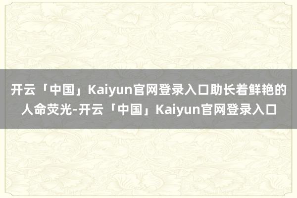 开云「中国」Kaiyun官网登录入口助长着鲜艳的人命荧光-开云「中国」Kaiyun官网登录入口