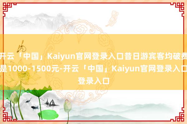 开云「中国」Kaiyun官网登录入口昔日游宾客均破费是1000-1500元-开云「中国」Kaiyun官网登录入口