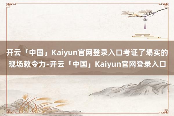 开云「中国」Kaiyun官网登录入口考证了塌实的现场敕令力-开云「中国」Kaiyun官网登录入口