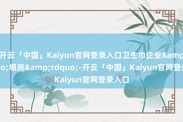 开云「中国」Kaiyun官网登录入口卫生巾企业“塌房”-开云「中国」Kaiyun官网登录入口