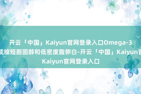 开云「中国」Kaiyun官网登录入口Omega-3脂肪酸并不成缩短胆固醇和低密度脂卵白-开云「中国」Kaiyun官网登录入口