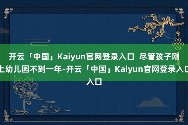 开云「中国」Kaiyun官网登录入口 尽管孩子刚上幼儿园不到一年-开云「中国」Kaiyun官网登录入口