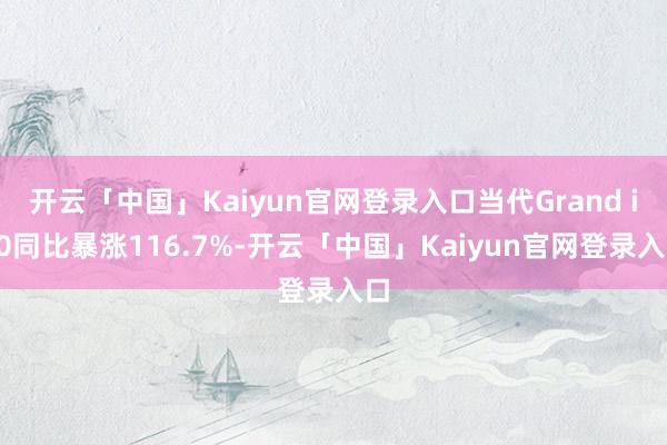 开云「中国」Kaiyun官网登录入口当代Grand i10同比暴涨116.7%-开云「中国」Kaiyun官网登录入口