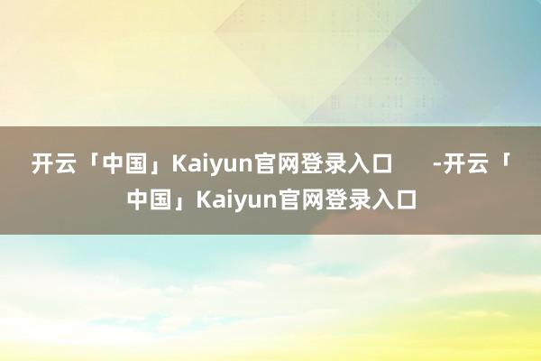 开云「中国」Kaiyun官网登录入口      -开云「中国」Kaiyun官网登录入口