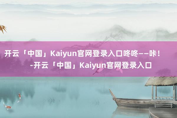 开云「中国」Kaiyun官网登录入口咚咚——咔！      -开云「中国」Kaiyun官网登录入口