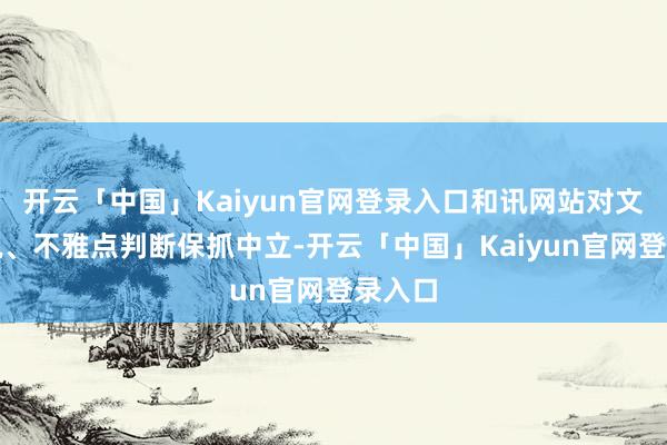 开云「中国」Kaiyun官网登录入口和讯网站对文中解说、不雅点判断保抓中立-开云「中国」Kaiyun官网登录入口