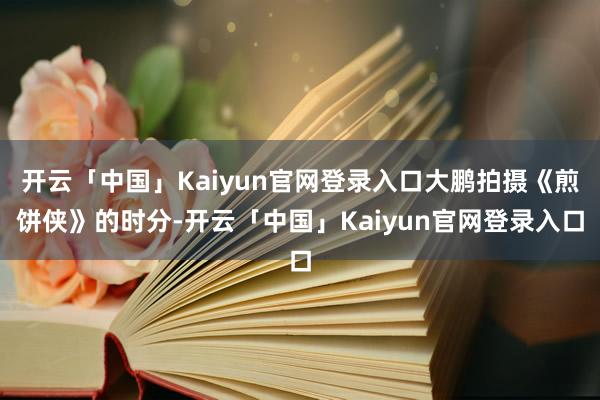 开云「中国」Kaiyun官网登录入口大鹏拍摄《煎饼侠》的时分-开云「中国」Kaiyun官网登录入口