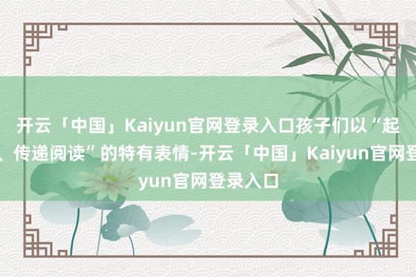 开云「中国」Kaiyun官网登录入口孩子们以“起步当车、传递阅读”的特有表情-开云「中国」Kaiyun官网登录入口