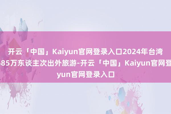 开云「中国」Kaiyun官网登录入口2024年台湾有约1685万东谈主次出外旅游-开云「中国」Kaiyun官网登录入口