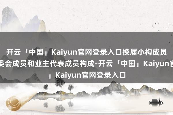 开云「中国」Kaiyun官网登录入口换届小构成员由第一届业委会成员和业主代表成员构成-开云「中国」Kaiyun官网登录入口