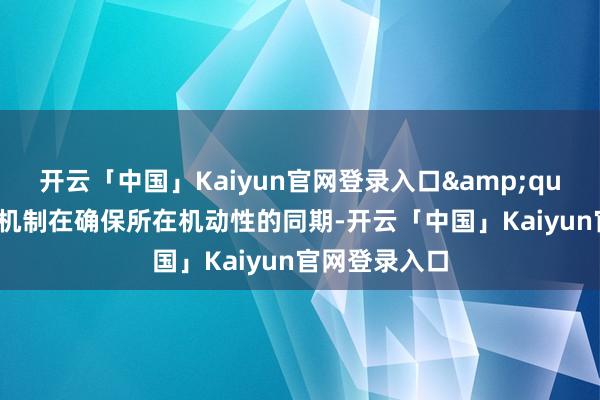 开云「中国」Kaiyun官网登录入口&quot;这一授权机制在确保所在机动性的同期-开云「中国」Kaiyun官网登录入口