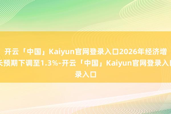 开云「中国」Kaiyun官网登录入口2026年经济增长预期下调至1.3%-开云「中国」Kaiyun官网登录入口
