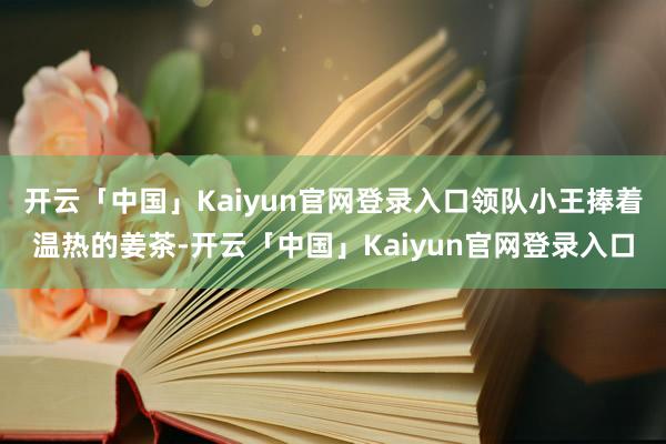 开云「中国」Kaiyun官网登录入口领队小王捧着温热的姜茶-开云「中国」Kaiyun官网登录入口