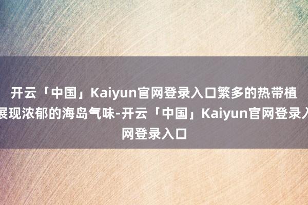 开云「中国」Kaiyun官网登录入口繁多的热带植被展现浓郁的海岛气味-开云「中国」Kaiyun官网登录入口