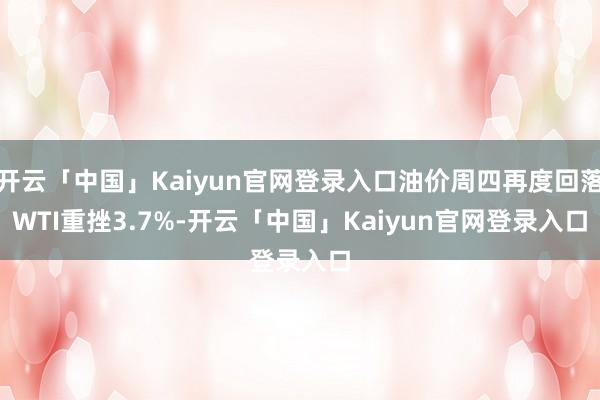 开云「中国」Kaiyun官网登录入口油价周四再度回落　　WTI重挫3.7%-开云「中国」Kaiyun官网登录入口
