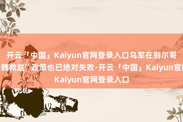 开云「中国」Kaiyun官网登录入口乌军在别尔哥罗德的“围魏救赵”政策也已绝对失败-开云「中国」Kaiyun官网登录入口