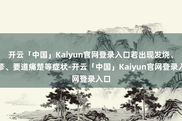 开云「中国」Kaiyun官网登录入口若出现发烧、皮疹、要道痛楚等症状-开云「中国」Kaiyun官网登录入口