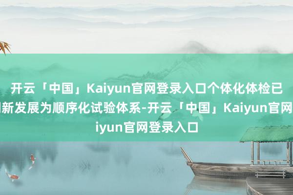 开云「中国」Kaiyun官网登录入口个体化体检已从理念翻新发展为顺序化试验体系-开云「中国」Kaiyun官网登录入口