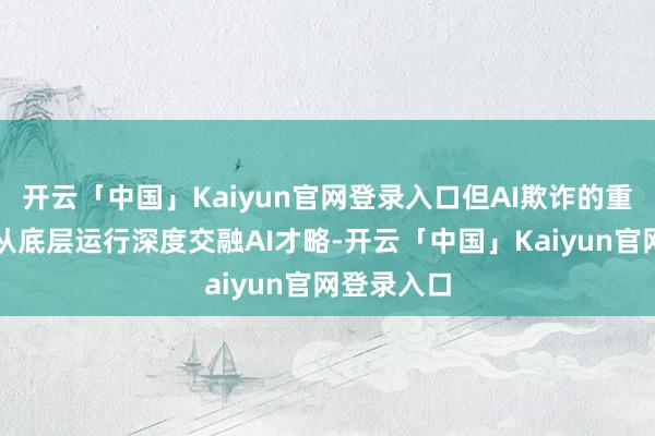 开云「中国」Kaiyun官网登录入口但AI欺诈的重构更应是从底层运行深度交融AI才略-开云「中国」Kaiyun官网登录入口