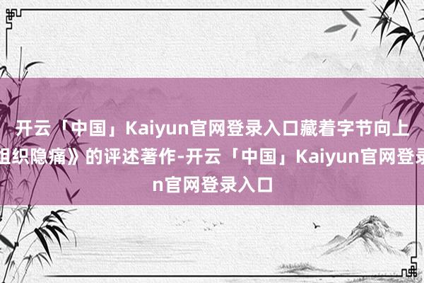 开云「中国」Kaiyun官网登录入口藏着字节向上哪些组织隐痛》的评述著作-开云「中国」Kaiyun官网登录入口