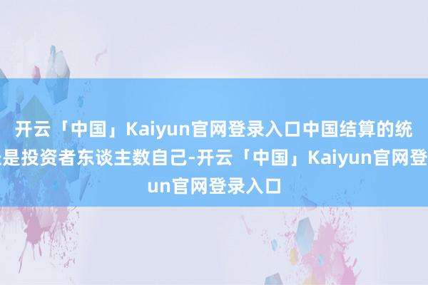 开云「中国」Kaiyun官网登录入口中国结算的统计口径是投资者东谈主数自己-开云「中国」Kaiyun官网登录入口
