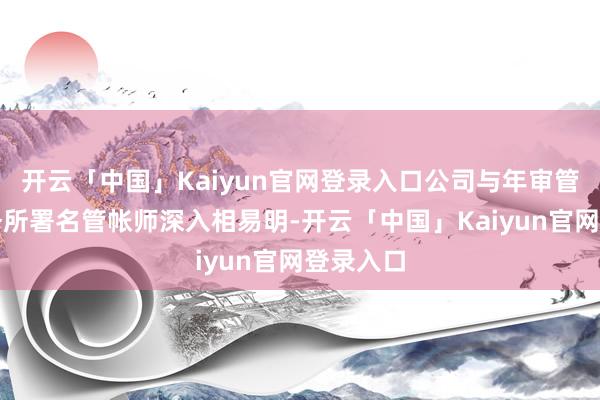 开云「中国」Kaiyun官网登录入口公司与年审管帐师事务所署名管帐师深入相易明-开云「中国」Kaiyun官网登录入口
