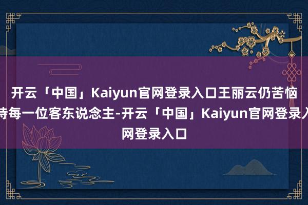 开云「中国」Kaiyun官网登录入口王丽云仍苦恼招待每一位客东说念主-开云「中国」Kaiyun官网登录入口