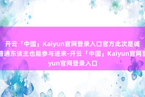 开云「中国」Kaiyun官网登录入口官方此次是诚意象让普通东谈主也能参与进来-开云「中国」Kaiyun官网登录入口