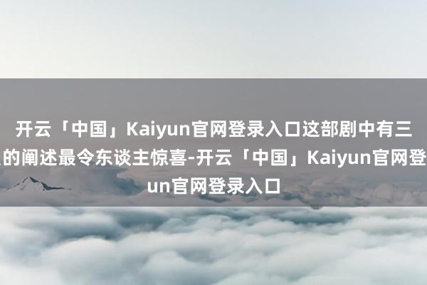 开云「中国」Kaiyun官网登录入口这部剧中有三位演员的阐述最令东谈主惊喜-开云「中国」Kaiyun官网登录入口