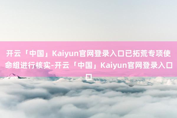 开云「中国」Kaiyun官网登录入口已拓荒专项使命组进行核实-开云「中国」Kaiyun官网登录入口