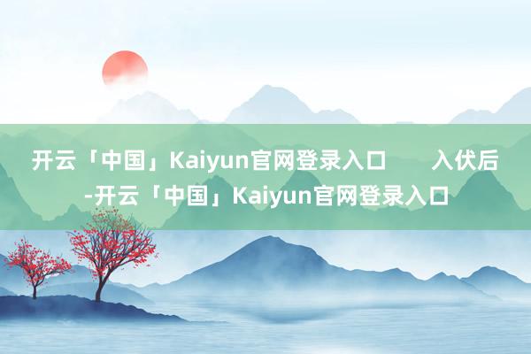 开云「中国」Kaiyun官网登录入口       入伏后-开云「中国」Kaiyun官网登录入口