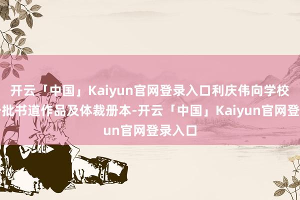 开云「中国」Kaiyun官网登录入口利庆伟向学校施济一批书道作品及体裁册本-开云「中国」Kaiyun官网登录入口