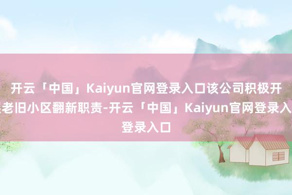 开云「中国」Kaiyun官网登录入口该公司积极开展老旧小区翻新职责-开云「中国」Kaiyun官网登录入口